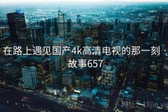 在路上遇见国产4k高清电视的那一刻 · 故事657