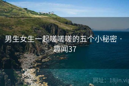 男生女生一起嗟嗟嗟的五个小秘密 · 趣闻37
