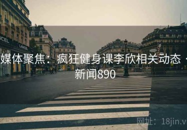 媒体聚焦：疯狂健身课李欣相关动态 · 新闻890