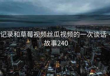 记录和草莓视频丝瓜视频的一次谈话 · 故事240