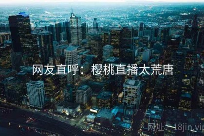 网友直呼：樱桃直播太荒唐