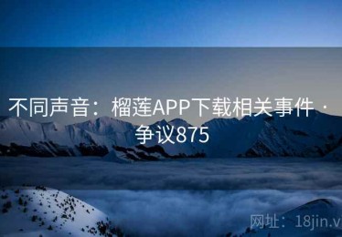 不同声音：榴莲APP下载相关事件 · 争议875