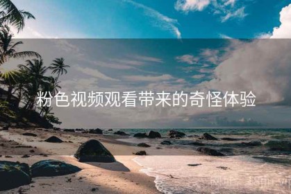 粉色视频观看带来的奇怪体验