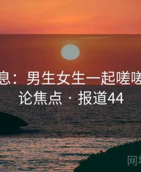 独家消息：男生女生一起嗟嗟嗟成舆论焦点 · 报道44
