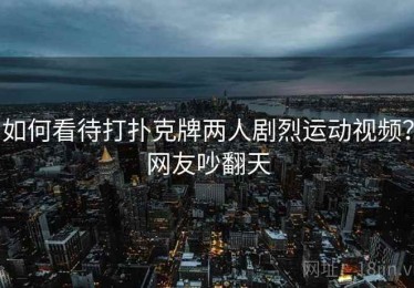 如何看待打扑克牌两人剧烈运动视频？网友吵翻天