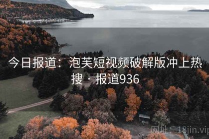 今日报道：泡芙短视频破解版冲上热搜 · 报道936
