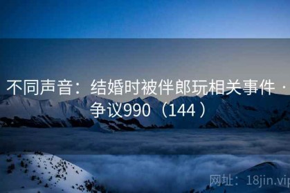 不同声音：结婚时被伴郎玩相关事件 · 争议990（144 ）