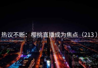 热议不断：樱桃直播成为焦点（213 ）