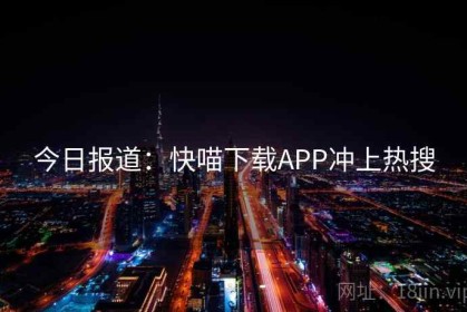 今日报道：快喵下载APP冲上热搜
