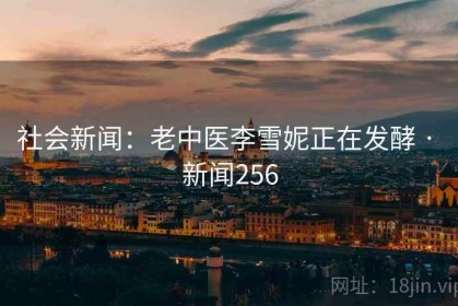 社会新闻：老中医李雪妮正在发酵 · 新闻256