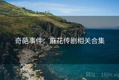 奇葩事件：麻花传剧相关合集