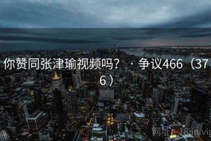你赞同张津瑜视频吗？ · 争议466（376 ）