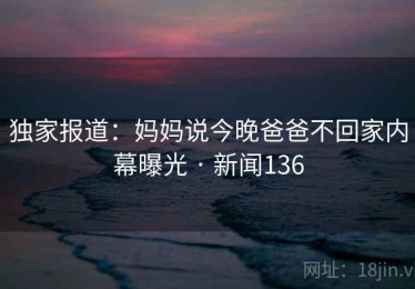 独家报道：妈妈说今晚爸爸不回家内幕曝光 · 新闻136