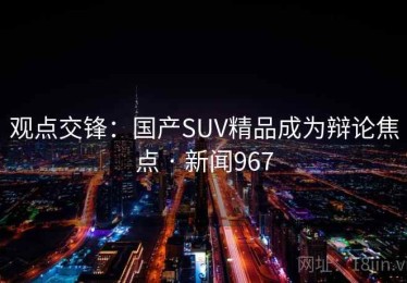 观点交锋：国产SUV精品成为辩论焦点 · 新闻967