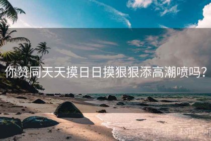 你赞同天天摸日日摸狠狠添高潮喷吗？