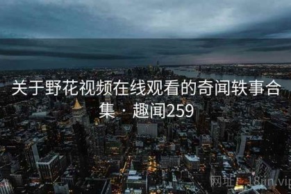 关于野花视频在线观看的奇闻轶事合集 · 趣闻259