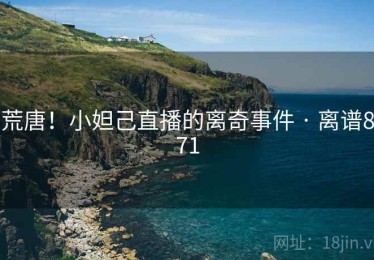 荒唐！小妲己直播的离奇事件 · 离谱871