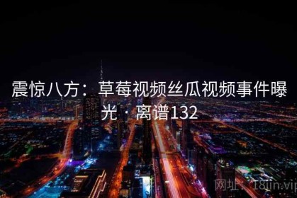 震惊八方：草莓视频丝瓜视频事件曝光 · 离谱132
