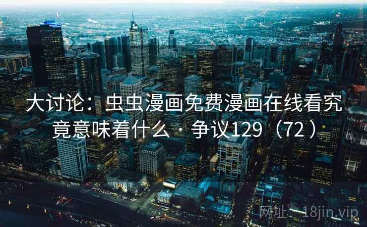 大讨论:虫虫漫画免费漫画在线看究竟意味着什么 · 争议129(72 ) 大讨论:虫虫漫画免费漫画在线看究竟意味着什么 · 争议129(72 )