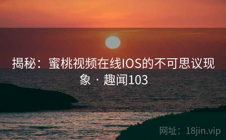 揭秘：蜜桃视频在线IOS的不可思议现象 · 趣闻103