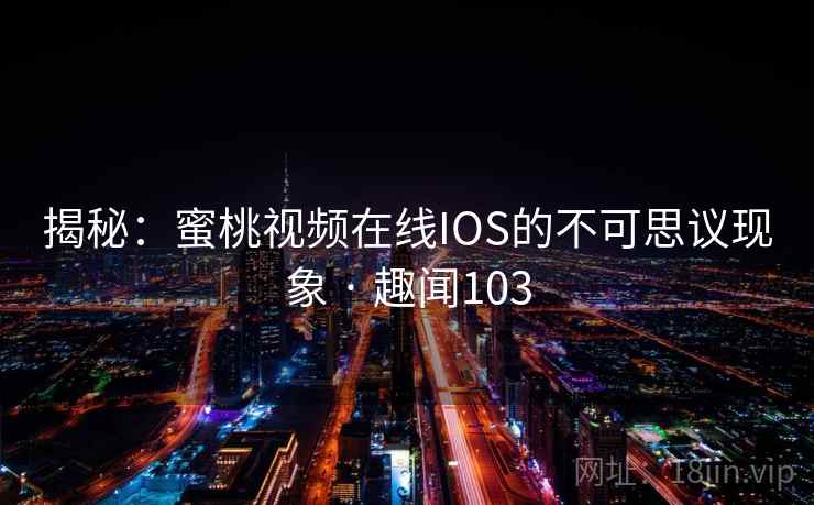 揭秘：蜜桃视频在线IOS的不可思议现象 · 趣闻103