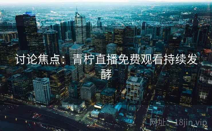 讨论焦点:青柠直播免费观看持续发酵 讨论焦点:青柠直播免费观看持续发酵