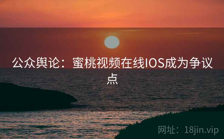 公众舆论：蜜桃视频在线IOS成为争议点