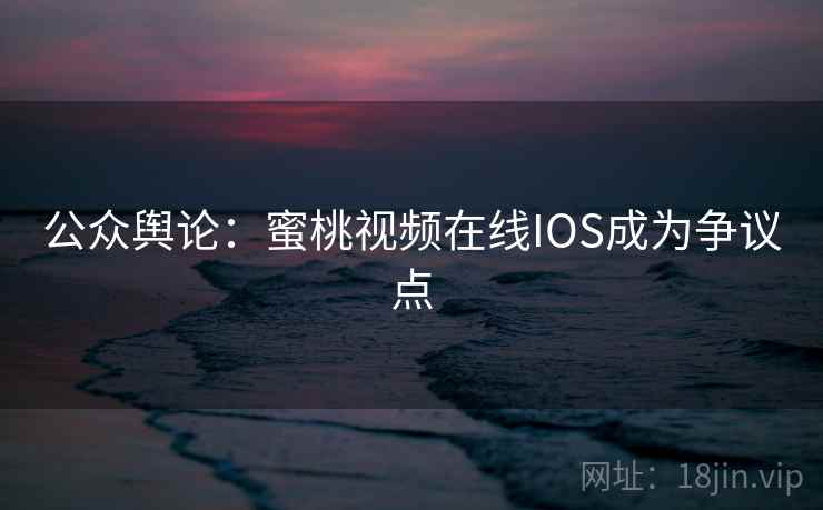 公众舆论：蜜桃视频在线IOS成为争议点