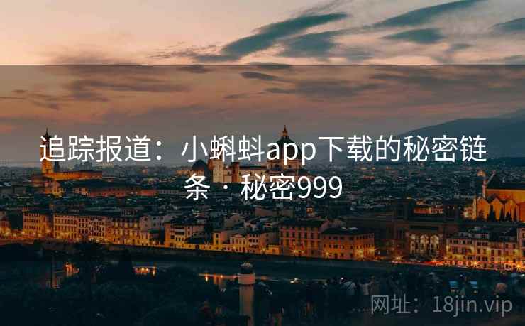 追踪报道:小蝌蚪app下载的秘密链条 · 秘密999 追踪报道:小蝌蚪app下载的秘密链条 · 秘密999