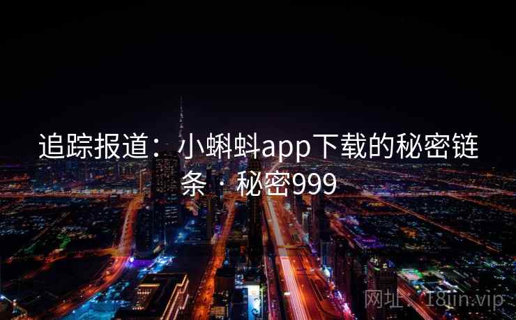 追踪报道:小蝌蚪app下载的秘密链条 · 秘密999 追踪报道:小蝌蚪app下载的秘密链条 · 秘密999