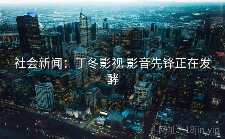 社会新闻：丁冬影视 影音先锋正在发酵