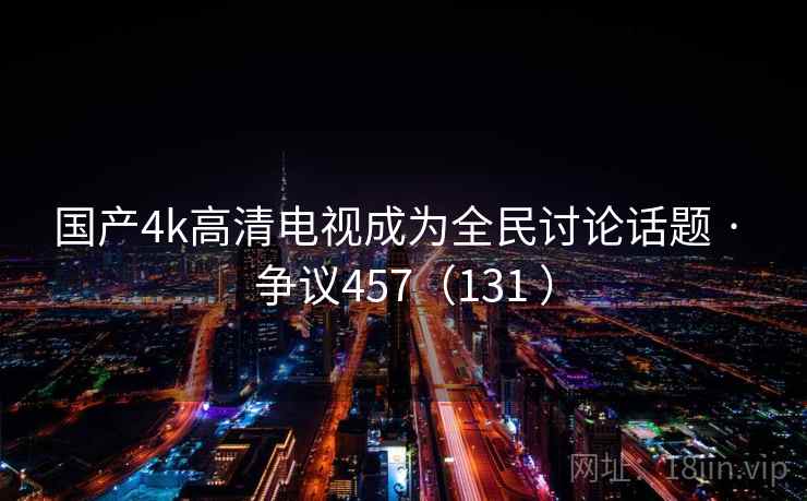 国产4k高清电视成为全民讨论话题 · 争议457(131 ) 国产4k高清电视成为全民讨论话题 · 争议457(131 )