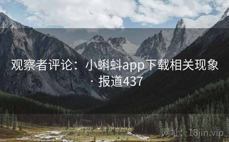 观察者评论:小蝌蚪app下载相关现象 · 报道437 观察者评论:小蝌蚪app下载相关现象 · 报道437