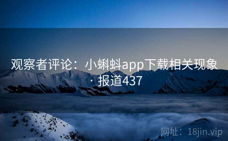 观察者评论:小蝌蚪app下载相关现象 · 报道437 观察者评论:小蝌蚪app下载相关现象 · 报道437