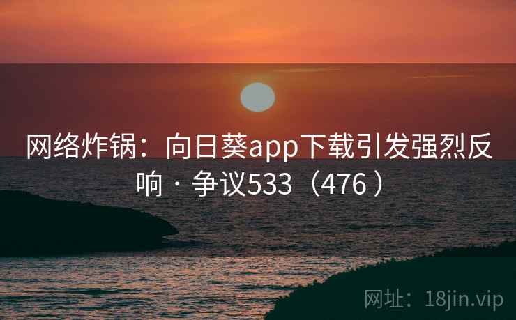 网络炸锅：向日葵app下载引发强烈反响 · 争议533（476 ）