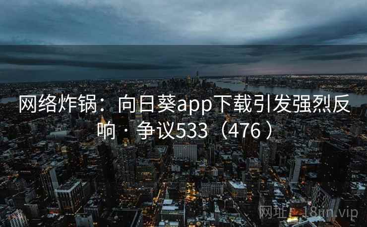 网络炸锅：向日葵app下载引发强烈反响 · 争议533（476 ）