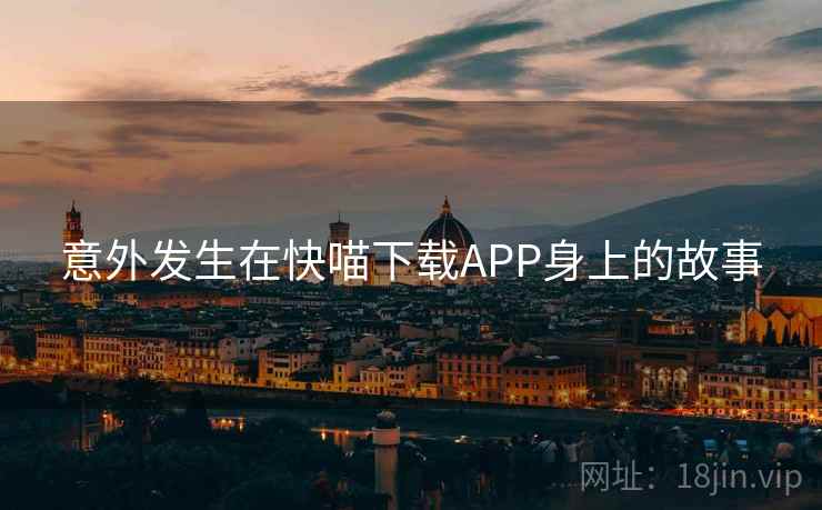 意外发生在快喵下载APP身上的故事 意外发生在快喵下载APP身上的故事