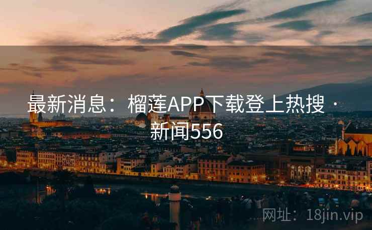 最新消息：榴莲APP下载登上热搜 · 新闻556