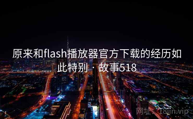原来和flash播放器官方下载的经历如此特别 · 故事518