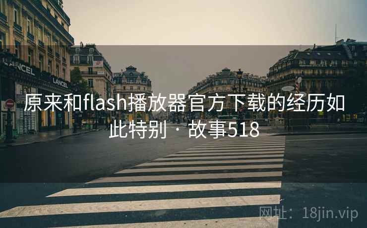 原来和flash播放器官方下载的经历如此特别 · 故事518