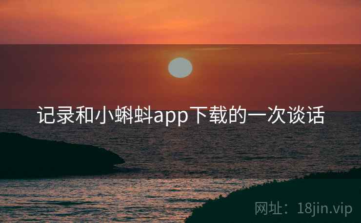 记录和小蝌蚪app下载的一次谈话 记录和小蝌蚪app下载的一次谈话