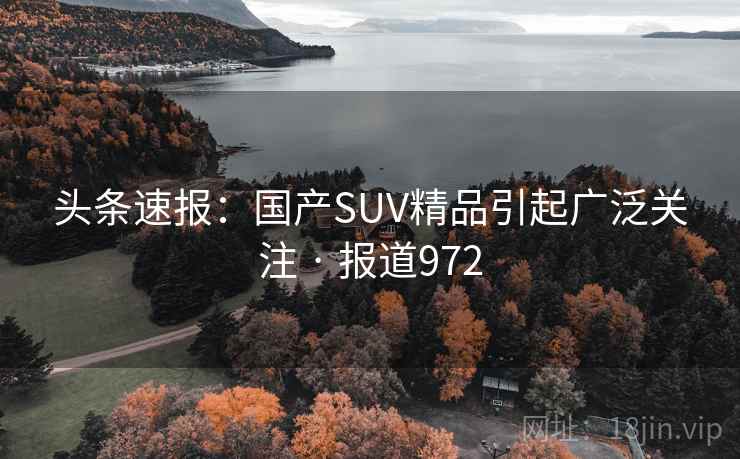 头条速报:国产SUV精品引起广泛关注 · 报道972 头条速报:国产SUV精品引起广泛关注 · 报道972