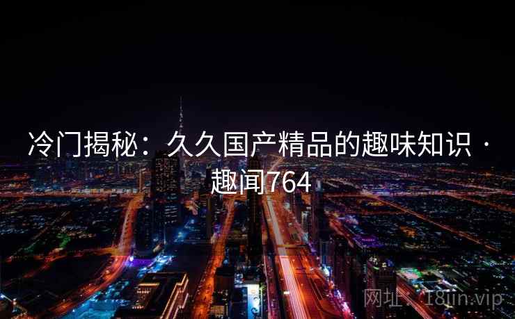 冷门揭秘：久久国产精品的趣味知识 · 趣闻764