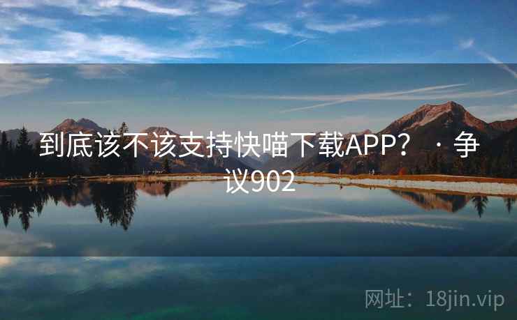 到底该不该支持快喵下载APP？ · 争议902