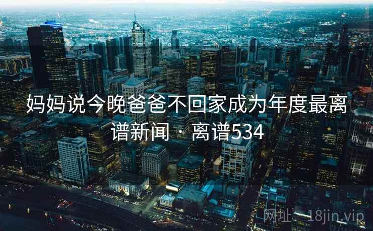 妈妈说今晚爸爸不回家成为年度最离谱新闻 · 离谱534 妈妈说今晚爸爸不回家成为年度最离谱新闻 · 离谱534