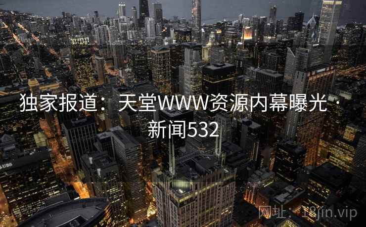独家报道：天堂WWW资源内幕曝光 · 新闻532