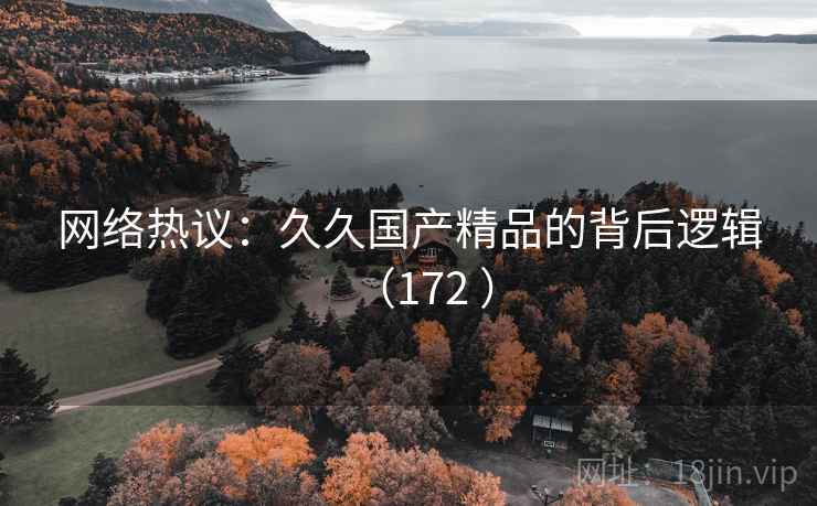 网络热议：久久国产精品的背后逻辑（172 ）