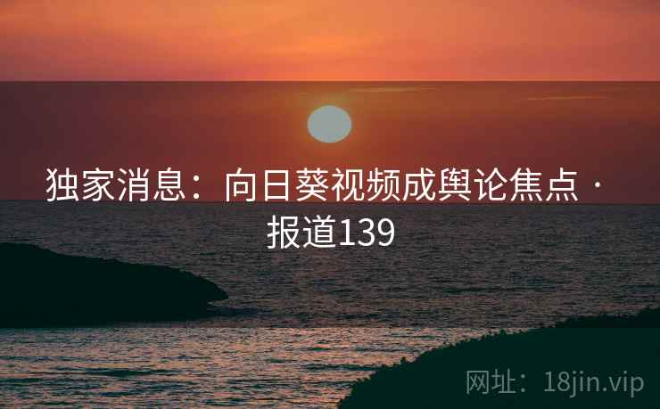独家消息：向日葵视频成舆论焦点 · 报道139