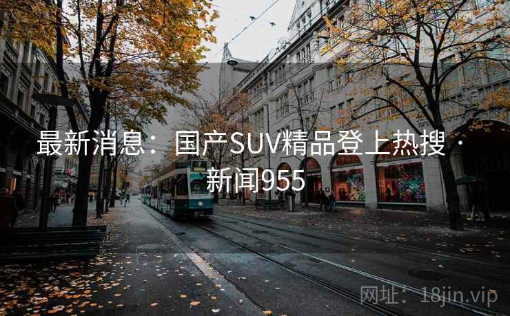 最新消息：国产SUV精品登上热搜 · 新闻955