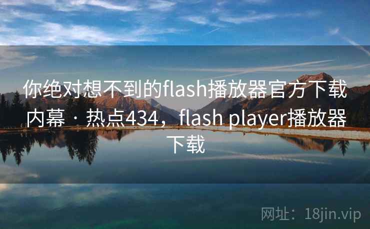 你绝对想不到的flash播放器官方下载内幕 · 热点434，flash player播放器下载